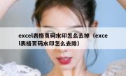 excel表格页码水印怎么去掉（excel表格页码水印怎么去除）