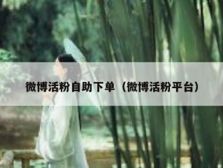 微博活粉自助下单（微博活粉平台）