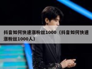 抖音如何快速涨粉丝1000（抖音如何快速涨粉丝1000人）