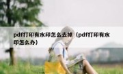 pdf打印有水印怎么去掉（pdf打印有水印怎么办）