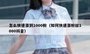 怎么快速涨到1000粉（如何快速涨粉丝1000抖音）