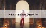 淘宝2023最新玩法（淘宝2022）