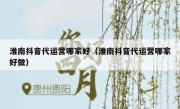 淮南抖音代运营哪家好（淮南抖音代运营哪家好做）