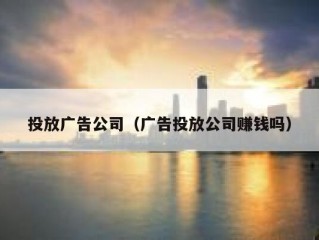 投放广告公司（广告投放公司赚钱吗）