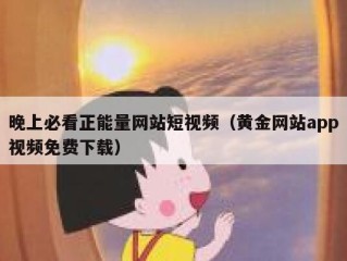 晚上必看正能量网站短视频（黄金网站app视频免费下载）