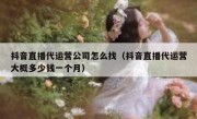 抖音直播代运营公司怎么找（抖音直播代运营大概多少钱一个月）