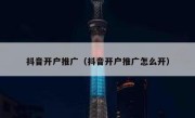 抖音开户推广（抖音开户推广怎么开）