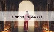 AI如何写作（用ai怎么写字）