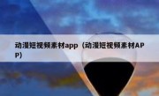 动漫短视频素材app（动漫短视频素材APP）