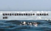 临海抖音代运营排名效果怎么样（北海抖音代运营）