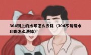 304钢上的水印怎么去除（304不锈钢水印斑怎么洗掉）