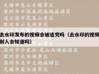 去水印发布的视频会被追究吗（去水印的视频别人会知道吗）