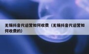 无锡抖音代运营如何收费（无锡抖音代运营如何收费的）