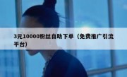 3元10000粉丝自助下单（免费推广引流平台）