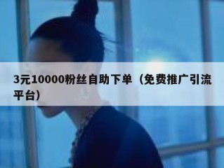 3元10000粉丝自助下单（免费推广引流平台）