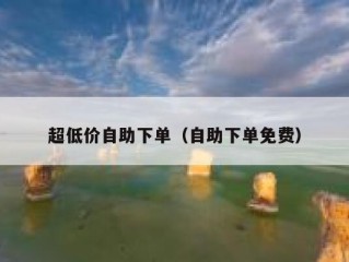 超低价自助下单（自助下单免费）