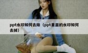 ppt水印如何去除（ppt里面的水印如何去掉）