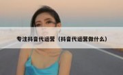 专注抖音代运营（抖音代运营做什么）