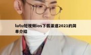 lutu短视频ios下载渠道2021的简单介绍