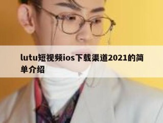 lutu短视频ios下载渠道2021的简单介绍