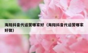 海阳抖音代运营哪家好（海阳抖音代运营哪家好做）