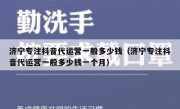 济宁专注抖音代运营一般多少钱（济宁专注抖音代运营一般多少钱一个月）