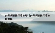 ps如何去除印章水印（ps如何去除印章水印效果）