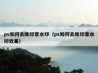 ps如何去除印章水印（ps如何去除印章水印效果）