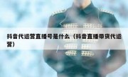 抖音代运营直播号是什么（抖音直播带货代运营）