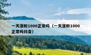 一天涨粉1000正常吗（一天涨粉1000正常吗抖音）