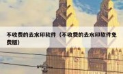 不收费的去水印软件（不收费的去水印软件免费版）