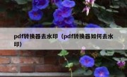 pdf转换器去水印（pdf转换器如何去水印）