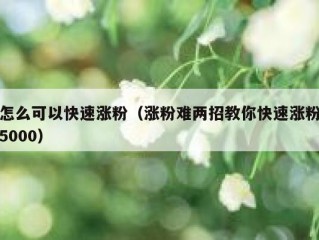 怎么可以快速涨粉（涨粉难两招教你快速涨粉5000）