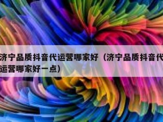 济宁品质抖音代运营哪家好（济宁品质抖音代运营哪家好一点）