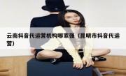 云南抖音代运营机构哪家强（昆明市抖音代运营）