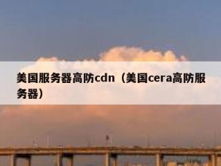 美国服务器高防cdn（美国cera高防服务器）