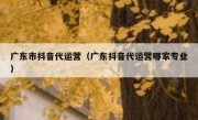 广东市抖音代运营（广东抖音代运营哪家专业）