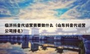 临沂抖音代运营需要做什么（山东抖音代运营公司排名）