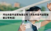 河北抖音代运营加盟公司（河北抖音代运营加盟公司电话）