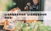 ps去除复杂文字水印（ps去除超复杂水印的办法）