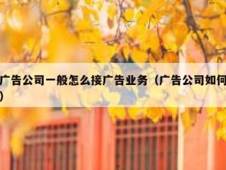 广告公司一般怎么接广告业务（广告公司如何）