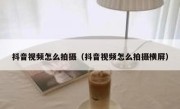 抖音视频怎么拍摄（抖音视频怎么拍摄横屏）