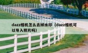 dazz相机怎么去掉水印（dazz相机可以导入照片吗）