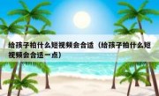 给孩子拍什么短视频会合适（给孩子拍什么短视频会合适一点）