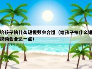 给孩子拍什么短视频会合适（给孩子拍什么短视频会合适一点）