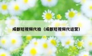 成都短视频代拍（成都短视频代运营）