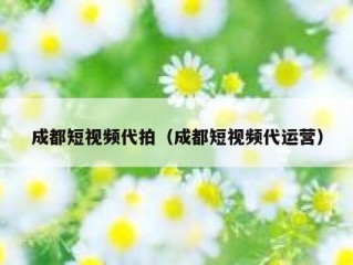 成都短视频代拍（成都短视频代运营）