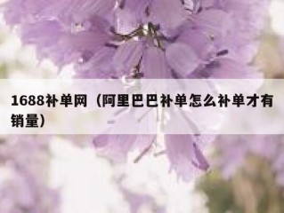 1688补单网（阿里巴巴补单怎么补单才有销量）