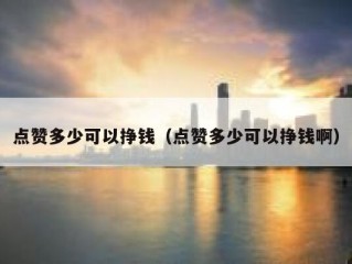 点赞多少可以挣钱（点赞多少可以挣钱啊）