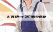 热门短视频app（热门短视频电视剧）